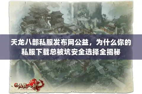 天龙八部私服发布网公益，为什么你的私服下载总被坑安全选择全揭秘