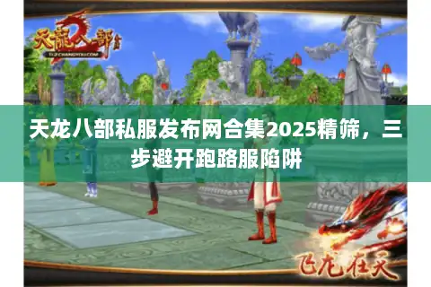 天龙八部私服发布网合集2025精筛，三步避开跑路服陷阱