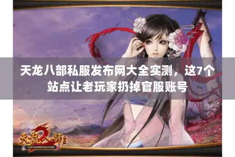 天龙八部私服发布网大全实测，这7个站点让老玩家扔掉官服账号