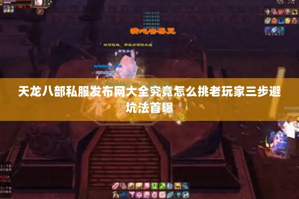 天龙八部私服发布网大全究竟怎么挑老玩家三步避坑法首曝