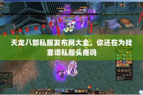 天龙八部私服发布网大全，你还在为找靠谱私服头疼吗