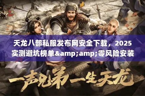 天龙八部私服发布网安全下载，2025实测避坑榜单&amp;零风险安装指南