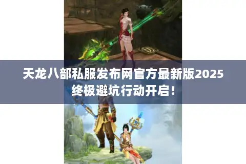 天龙八部私服发布网官方最新版2025终极避坑行动开启！