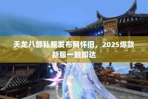 天龙八部私服发布网怀旧，2025爆款新服一触即达