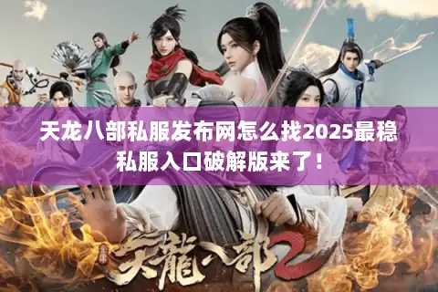 天龙八部私服发布网怎么找2025最稳私服入口破解版来了！