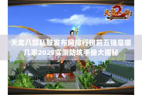 天龙八部私服发布网排行榜前五强是哪几家2025实测防坑手册大揭秘 天龙八部私服发布网排行榜前五强是哪几家2025实测防坑手册大揭秘