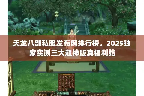 天龙八部私服发布网排行榜，2025独家实测三大超神版真福利站