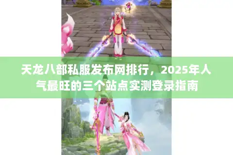 天龙八部私服发布网排行，2025年人气最旺的三个站点实测登录指南