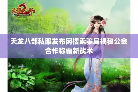 天龙八部私服发布网搜索骗局揭秘公会合作称霸新战术
