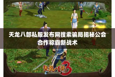 天龙八部私服发布网搜索骗局揭秘公会合作称霸新战术