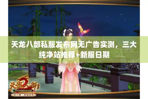 天龙八部私服发布网无广告实测,三大纯净站推荐+新服日期 天龙八部私服发布网无广告实测,三大纯净站推荐+新服日期