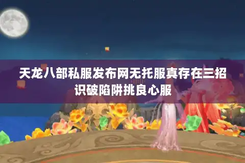 天龙八部私服发布网无托服真存在三招识破陷阱挑良心服
