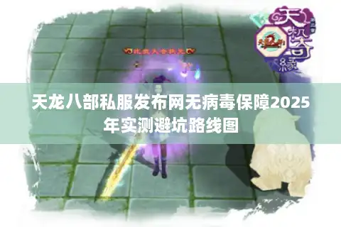 天龙八部私服发布网无病毒保障2025年实测避坑路线图