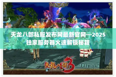 天龙八部私服发布网最新官网—2025独家服务器火速解锁秘籍 天龙八部私服发布网最新官网—2025独家服务器火速解锁秘籍