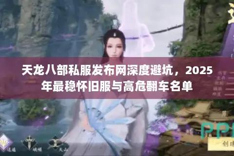 天龙八部私服发布网深度避坑,2025年最稳怀旧服与高危翻车名单 天龙八部私服发布网深度避坑,2025年最稳怀旧服与高危翻车名单