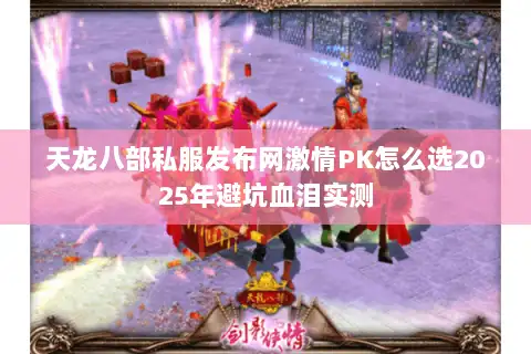 天龙八部私服发布网激情PK怎么选2025年避坑血泪实测