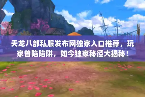天龙八部私服发布网独家入口推荐,玩家曾陷陷阱,如今独家秘径大揭秘! 天龙八部私服发布网独家入口推荐,玩家曾陷陷阱,如今独家秘径大揭秘!