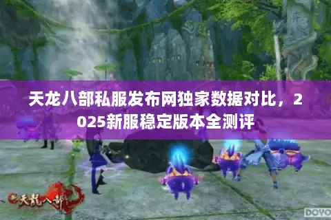 天龙八部私服发布网独家数据对比，2025新服稳定版本全测评