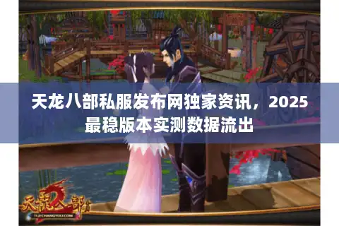 天龙八部私服发布网独家资讯，2025最稳版本实测数据流出