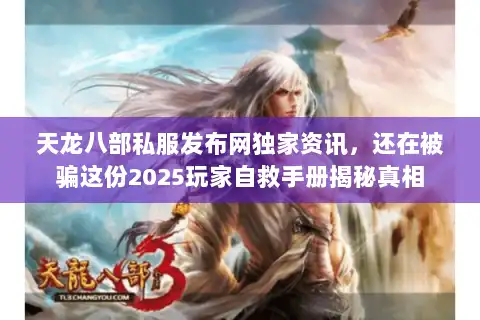 天龙八部私服发布网独家资讯，还在被骗这份2025玩家自救手册揭秘真相
