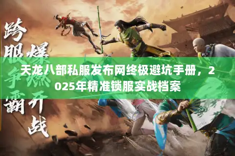 天龙八部私服发布网终极避坑手册，2025年精准锁服实战档案