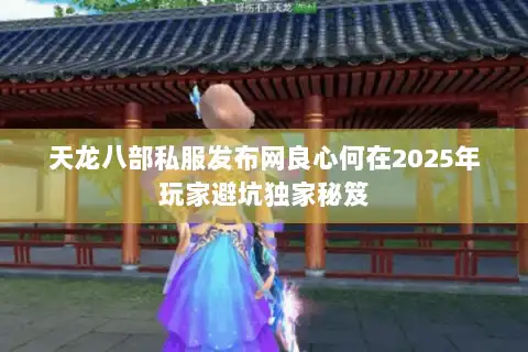 天龙八部私服发布网良心何在2025年玩家避坑独家秘笈 天龙八部私服发布网良心何在2025年玩家避坑独家秘笈
