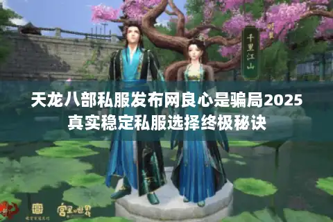 天龙八部私服发布网良心是骗局2025真实稳定私服选择终极秘诀