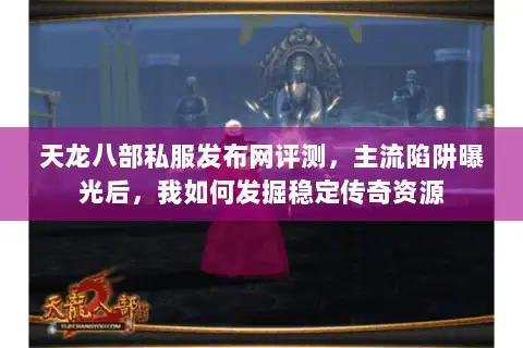 天龙八部私服发布网评测，主流陷阱曝光后，我如何发掘稳定传奇资源