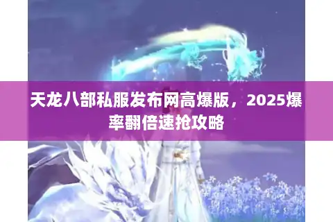 天龙八部私服发布网高爆版，2025爆率翻倍速抢攻略