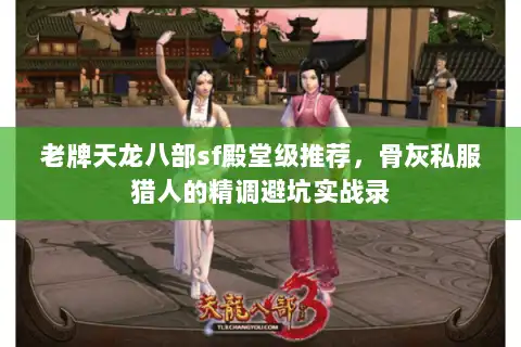 老牌天龙八部sf殿堂级推荐，骨灰私服猎人的精调避坑实战录