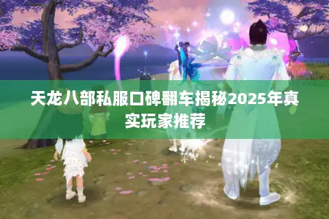 天龙八部私服口碑翻车揭秘2025年真实玩家推荐 天龙八部私服口碑翻车揭秘2025年真实玩家推荐