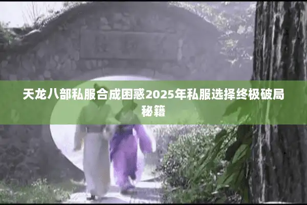 天龙八部私服合成困惑2025年私服选择终极破局秘籍