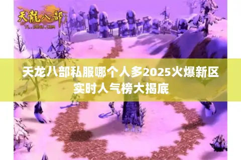 天龙八部私服哪个人多2025火爆新区实时人气榜大揭底 天龙八部私服哪个人多2025火爆新区实时人气榜大揭底