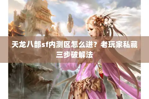天龙八部sf内测区怎么进?老玩家私藏三步破解法 天龙八部sf内测区怎么进?老玩家私藏三步破解法