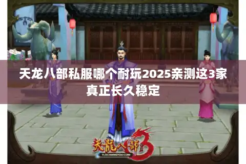 天龙八部私服哪个耐玩2025亲测这3家真正长久稳定