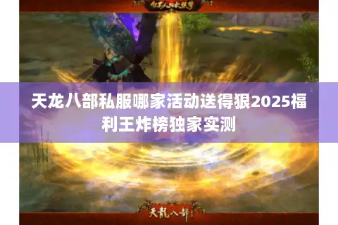 天龙八部私服哪家活动送得狠2025福利王炸榜独家实测
