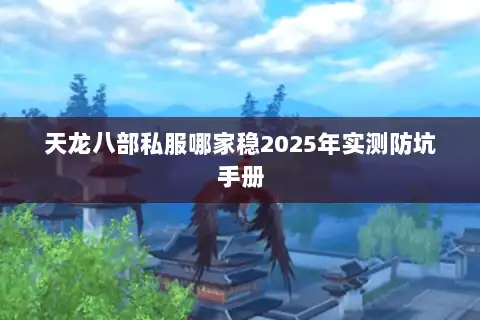 天龙八部私服哪家稳2025年实测防坑手册 天龙八部私服哪家稳2025年实测防坑手册