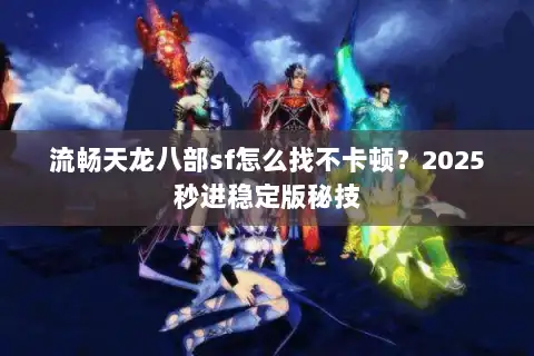 流畅天龙八部sf怎么找不卡顿?2025秒进稳定版秘技 流畅天龙八部sf怎么找不卡顿?2025秒进稳定版秘技