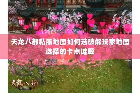 天龙八部私服地图如何选破解玩家地图选择的卡点谜题