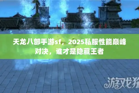 天龙八部手游sf，2025私服性能巅峰对决，谁才是隐藏王者