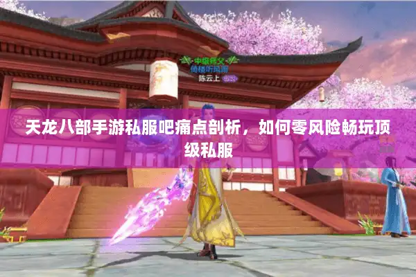 天龙八部手游私服吧痛点剖析,如何零风险畅玩顶级私服 天龙八部手游私服吧痛点剖析,如何零风险畅玩顶级私服