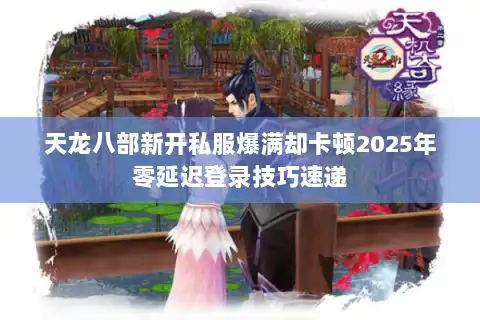 天龙八部新开私服爆满却卡顿2025年零延迟登录技巧速递