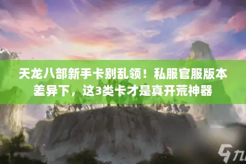 天龙八部新手卡别乱领!私服官服版本差异下,这3类卡才是真开荒神器 天龙八部新手卡别乱领!私服官服版本差异下,这3类卡才是真开荒神器