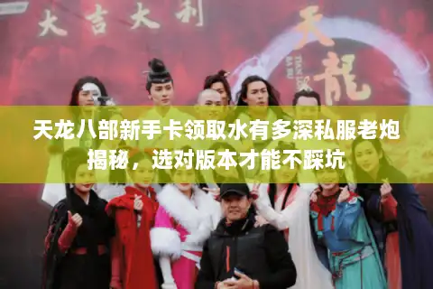 天龙八部新手卡领取水有多深私服老炮揭秘，选对版本才能不踩坑