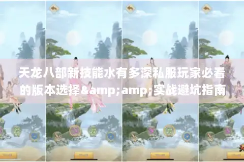 天龙八部新技能水有多深私服玩家必看的版本选择&amp;实战避坑指南