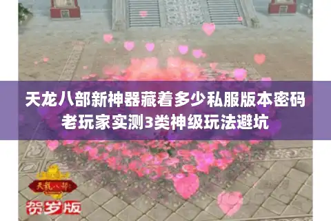 天龙八部新神器藏着多少私服版本密码老玩家实测3类神级玩法避坑