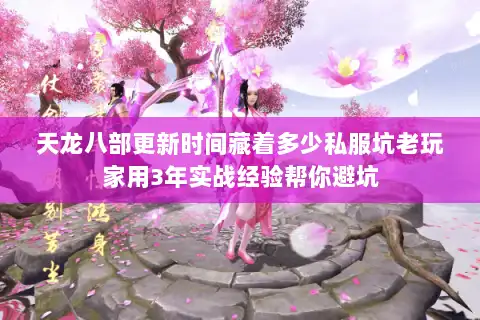 天龙八部更新时间藏着多少私服坑老玩家用3年实战经验帮你避坑