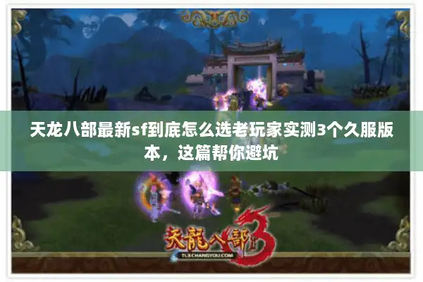 天龙八部最新sf到底怎么选老玩家实测3个久服版本，这篇帮你避坑