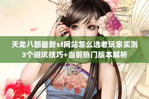 天龙八部最新sf网站怎么选老玩家实测3个避坑技巧+当前热门版本解析