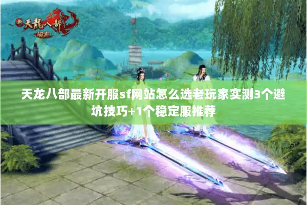 天龙八部最新开服sf网站怎么选老玩家实测3个避坑技巧+1个稳定服推荐